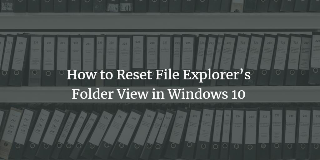 Reset Windows File Explorer View